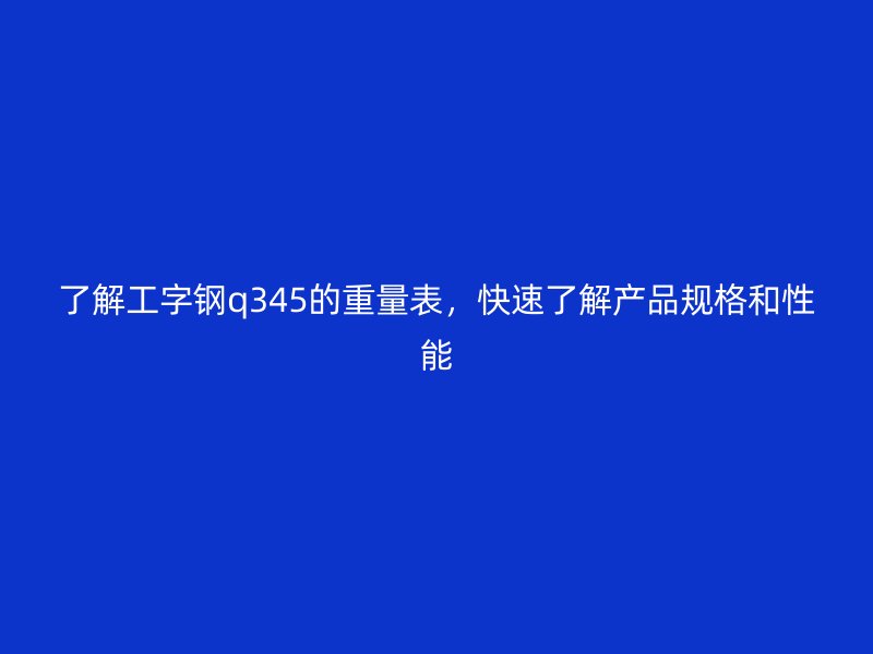 了解工字鋼q345的重量表，快速了解產品規格和性能