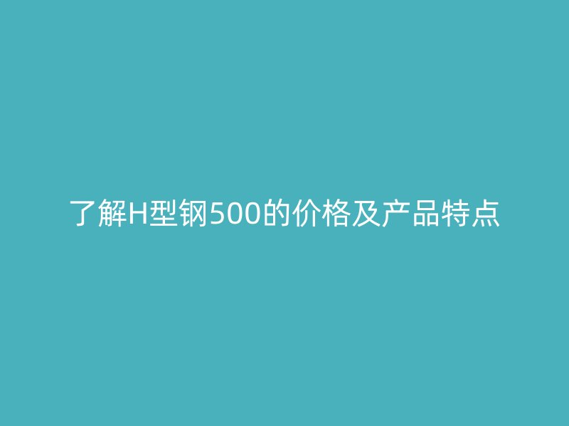 了解H型鋼500的價格及產品特點