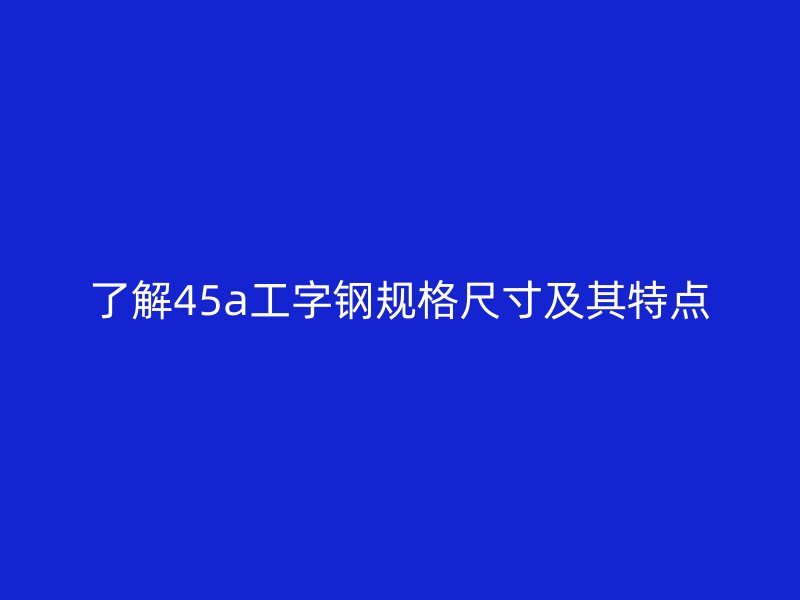了解45a工字鋼規格尺寸及其特點