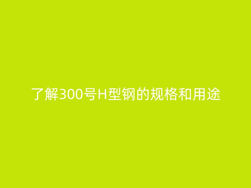 了解300號H型鋼的規格和用途