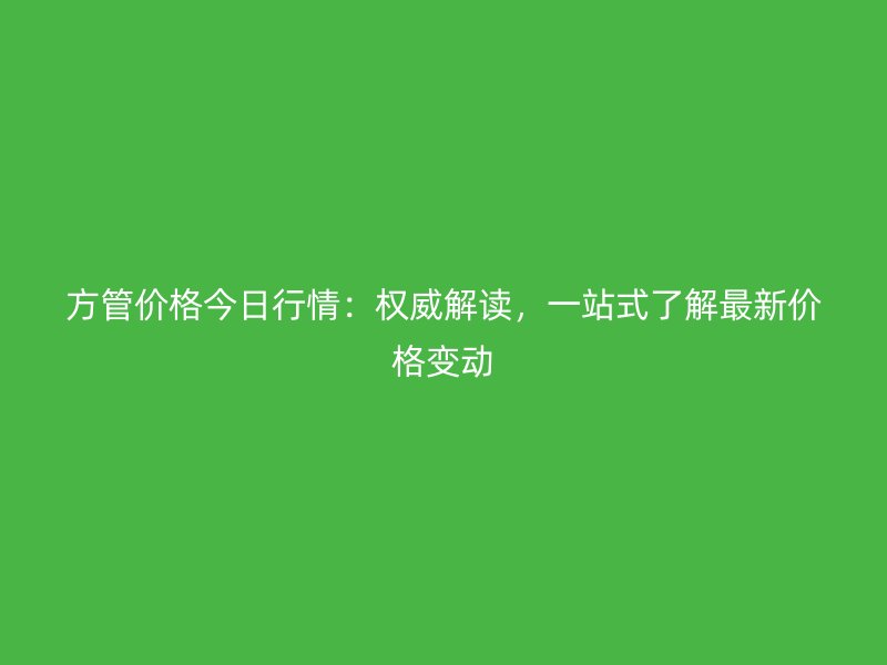 方管價格今日行情：權威解讀，一站式了解最新價格變動