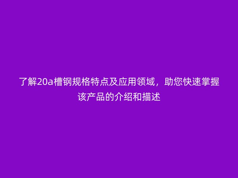 了解20a槽鋼規格特點及應用領域，助您快速掌握該產品的介紹和描述
