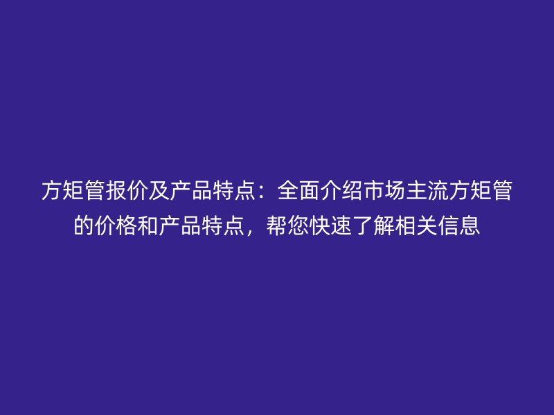 方矩管報價及產品特點：全面介紹市場主流方矩管的價格和產品特點，幫您快速了解相關信息