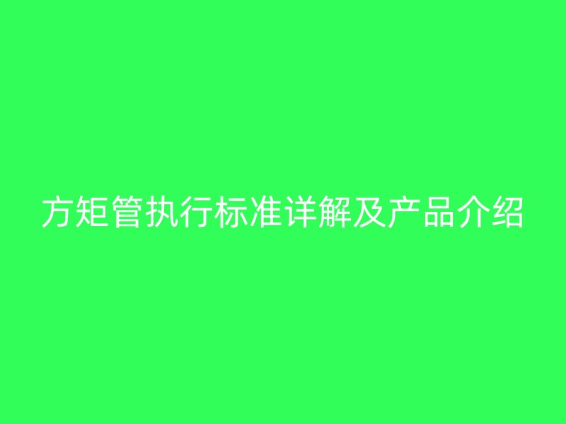 方矩管執行標準詳解及產品介紹