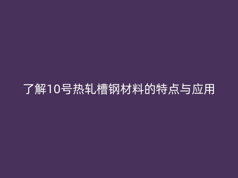 了解10號熱軋槽鋼材料的特點(diǎn)與應(yīng)用