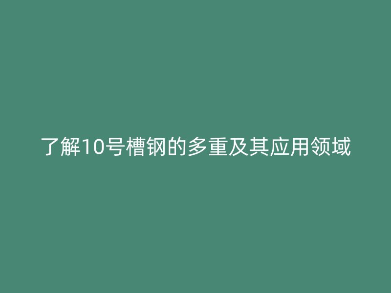 了解10號槽鋼的多重及其應用領域