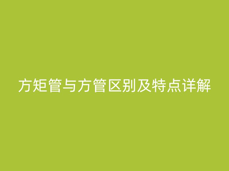 方矩管與方管區別及特點詳解