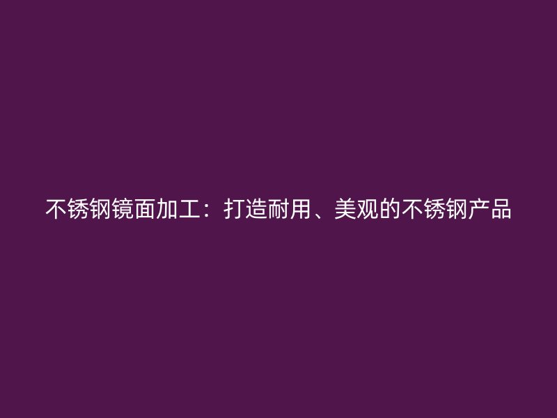 不銹鋼鏡面加工：打造耐用、美觀的不銹鋼產品