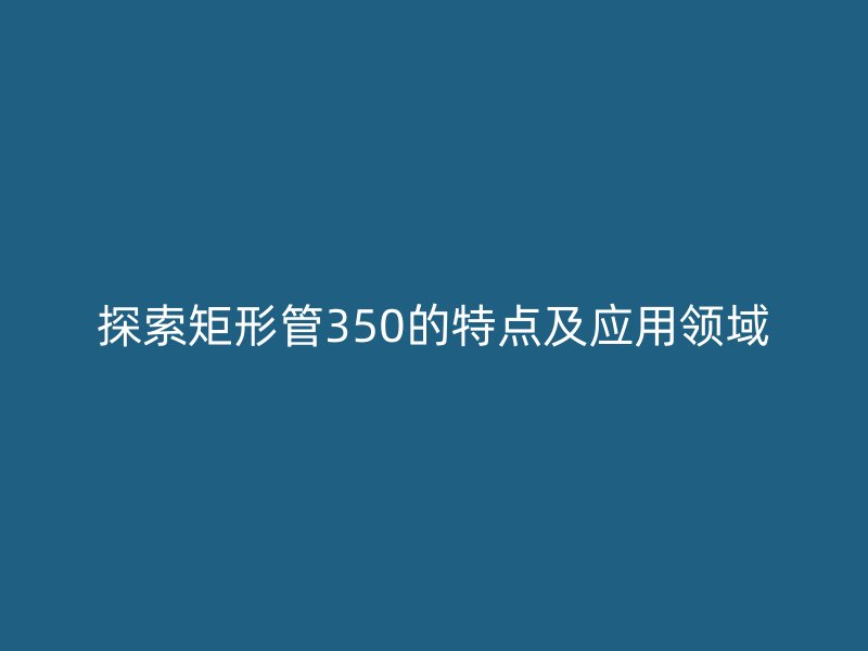 探索矩形管350的特點及應用領域