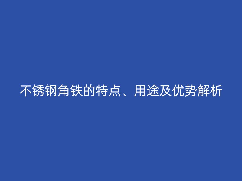 不銹鋼角鐵的特點、用途及優勢解析