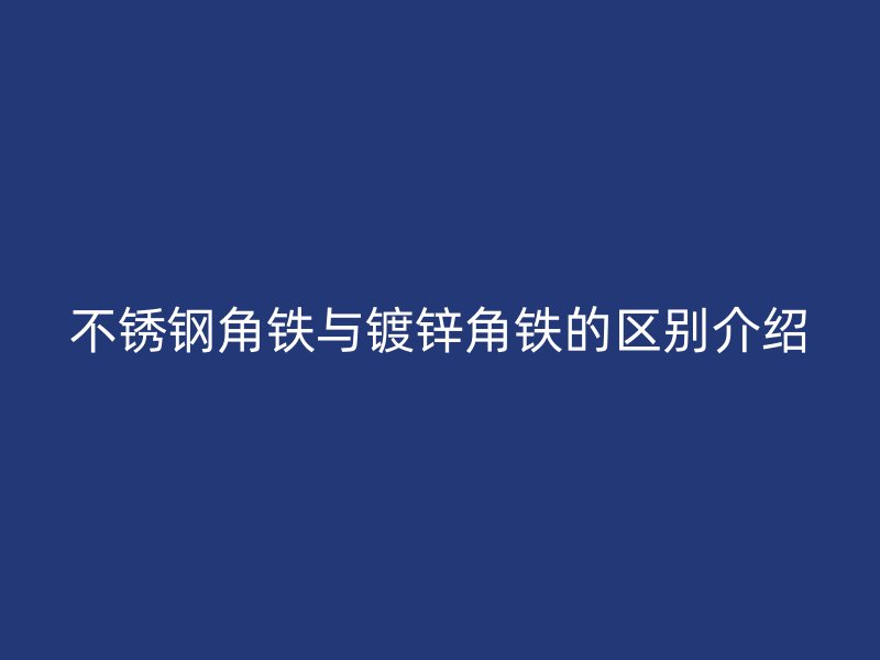 不銹鋼角鐵與鍍鋅角鐵的區別介紹
