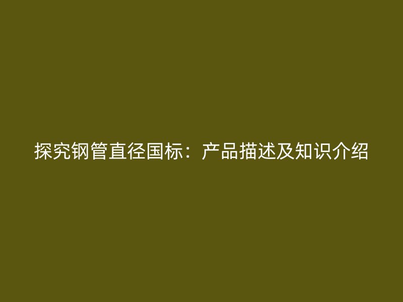 探究鋼管直徑國標:產品描述及知識介紹