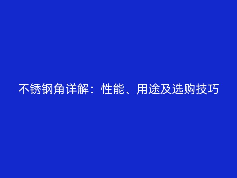 不銹鋼角詳解：性能、用途及選購技巧