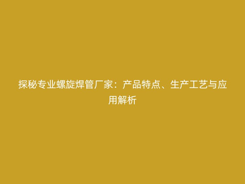 探秘專業螺旋焊管廠家：產品特點、生產工藝與應用解析