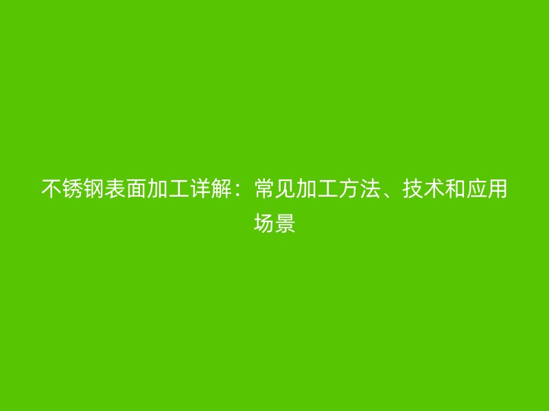 不銹鋼表面加工詳解：常見(jiàn)加工方法、技術(shù)和應(yīng)用場(chǎng)景