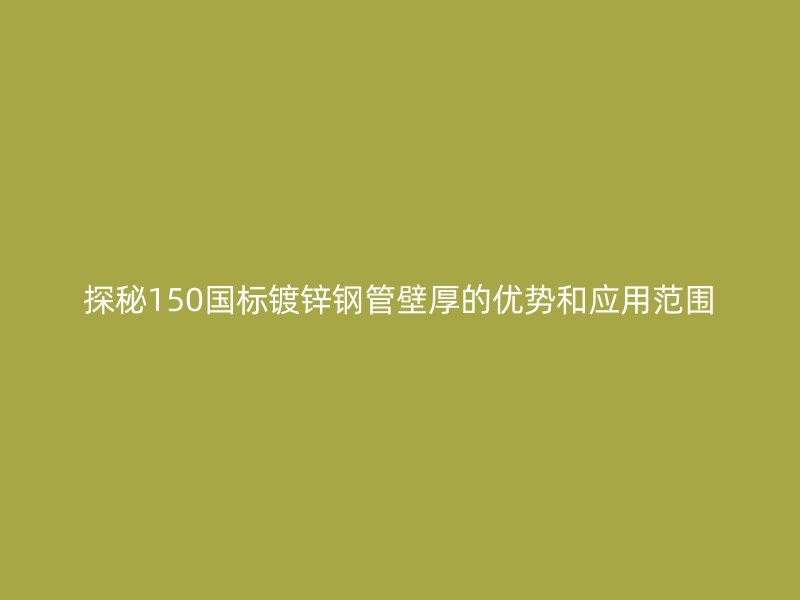 探秘150國標鍍鋅鋼管壁厚的優勢和應用范圍