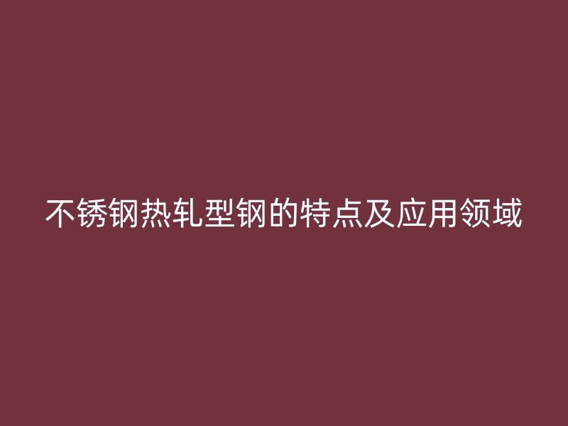 不銹鋼熱軋型鋼的特點及應用領域