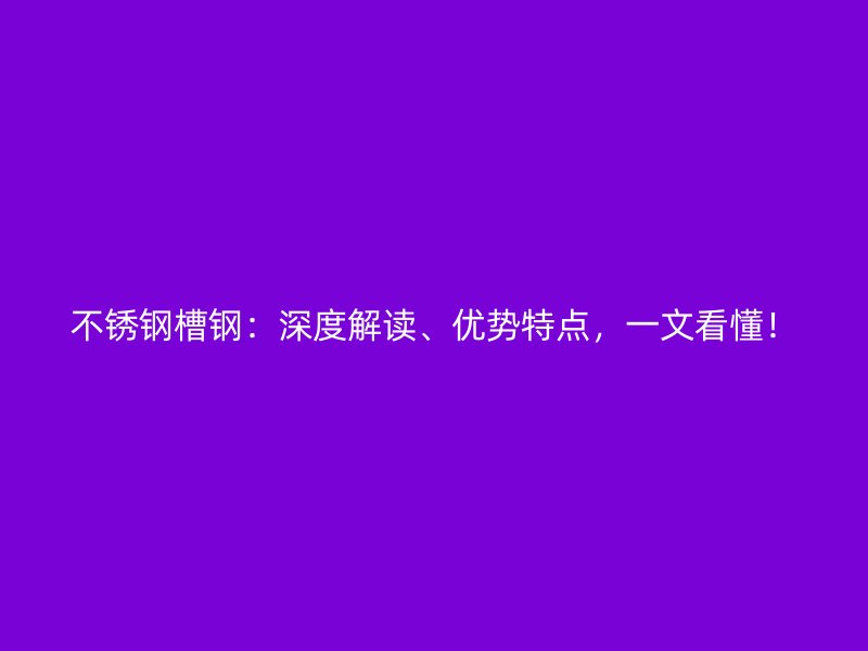 不銹鋼槽鋼：深度解讀、優(yōu)勢特點，一文看懂！