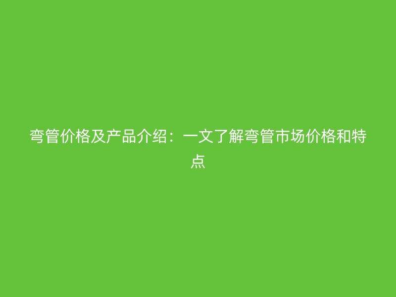 彎管價格及產品介紹：一文了解彎管市場價格和特點