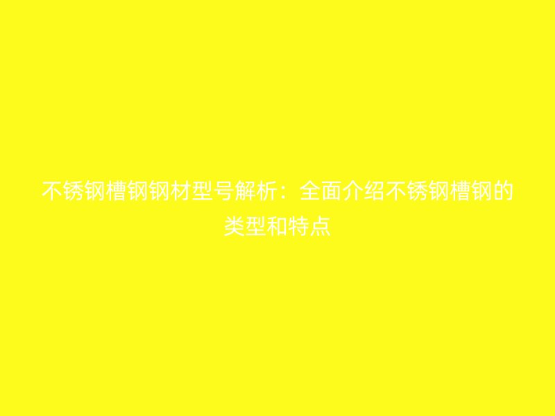 不銹鋼槽鋼鋼材型號解析：全面介紹不銹鋼槽鋼的類型和特點
