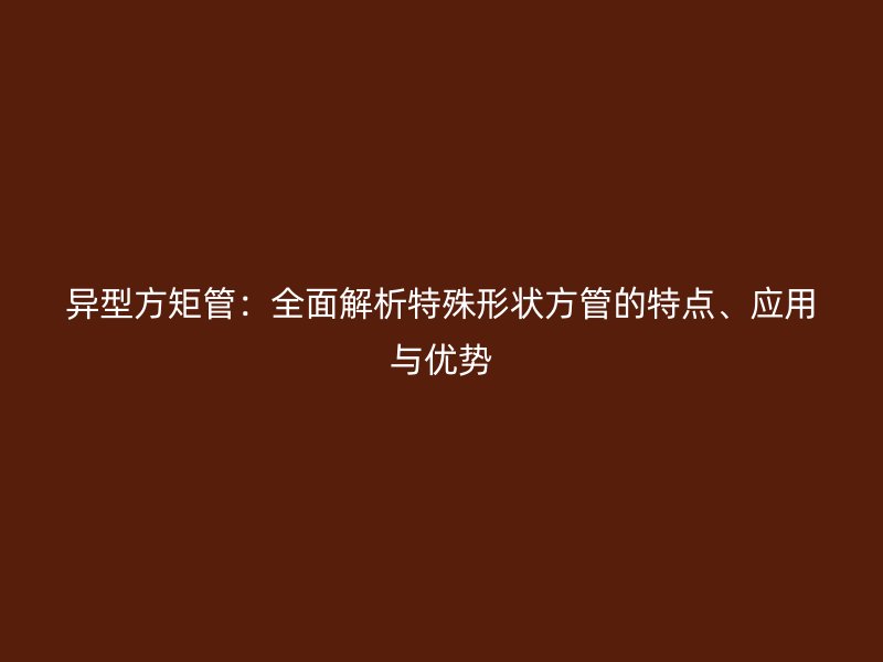 異型方矩管：全面解析特殊形狀方管的特點、應用與優(yōu)勢