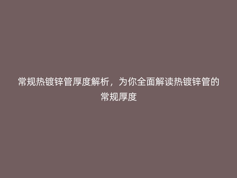 常規熱鍍鋅管厚度解析，為你全面解讀熱鍍鋅管的常規厚度