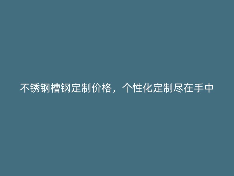 不銹鋼槽鋼定制價格，個性化定制盡在手中