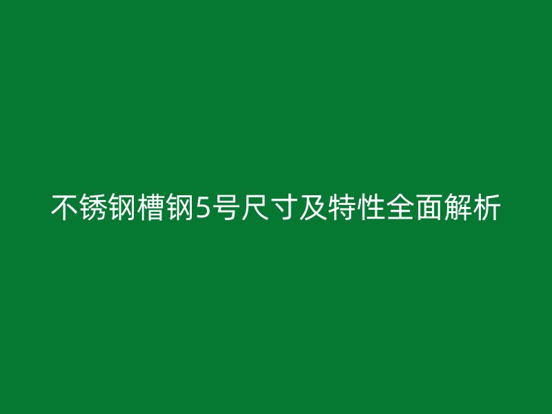 不銹鋼槽鋼5號尺寸及特性全面解析