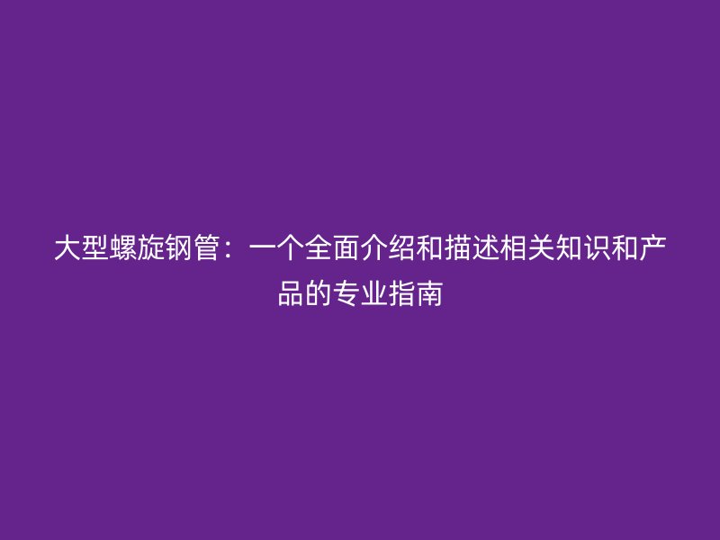 大型螺旋鋼管：一個全面介紹和描述相關知識和產品的專業指南