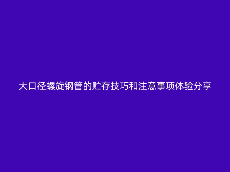 大口徑螺旋鋼管的貯存技巧和注意事項體驗分享