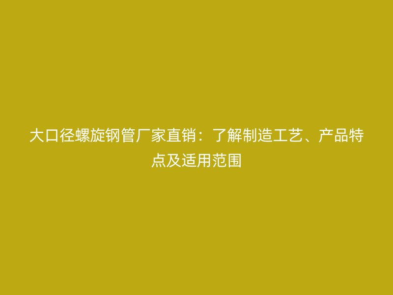 大口徑螺旋鋼管廠家直銷:了解制造工藝、產品特點及適用范圍