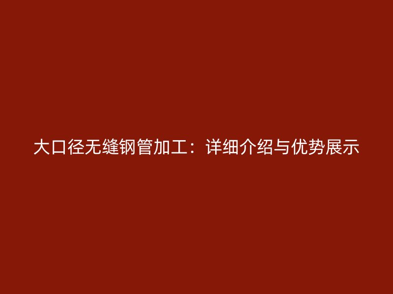 大口徑無縫鋼管加工：詳細介紹與優勢展示