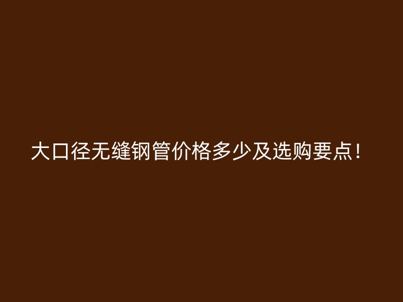 大口徑無縫鋼管價格多少及選購要點!
