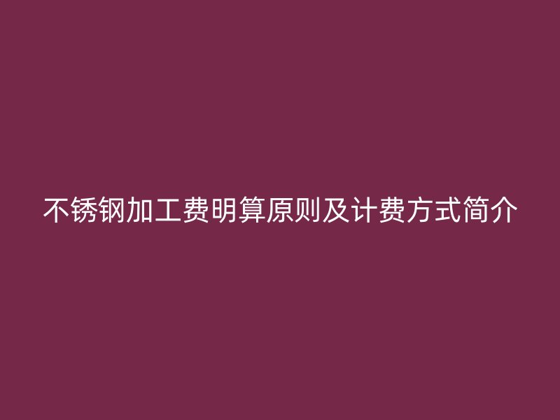 不銹鋼加工費(fèi)明算原則及計(jì)費(fèi)方式簡(jiǎn)介