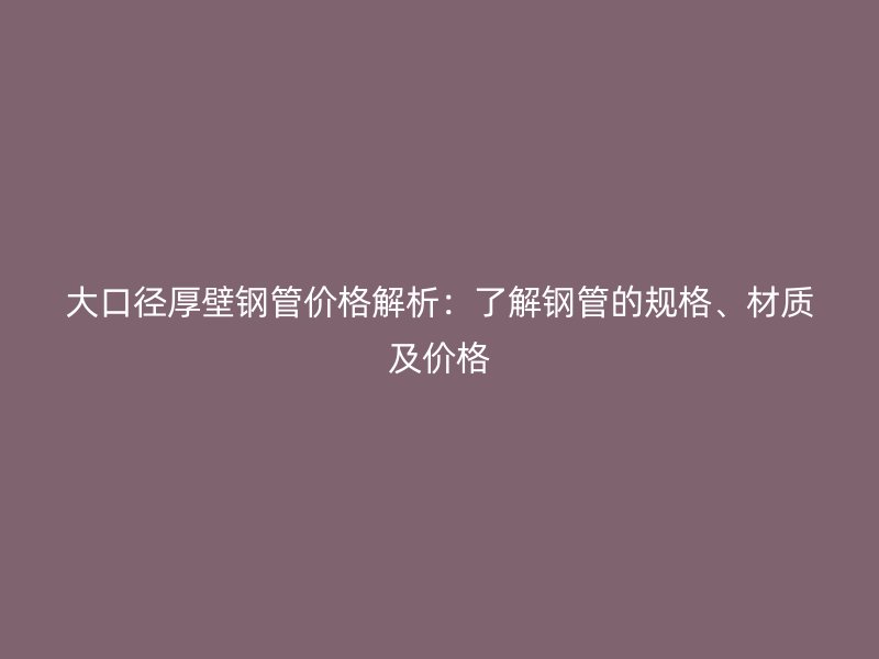 大口徑厚壁鋼管價格解析:了解鋼管的規格、材質及價格