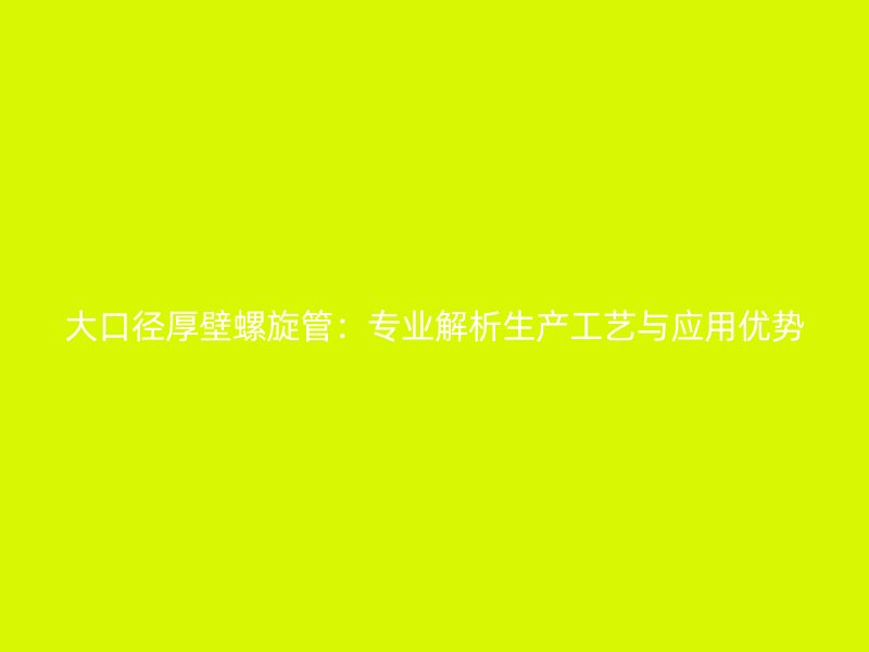 大口徑厚壁螺旋管：專業解析生產工藝與應用優勢