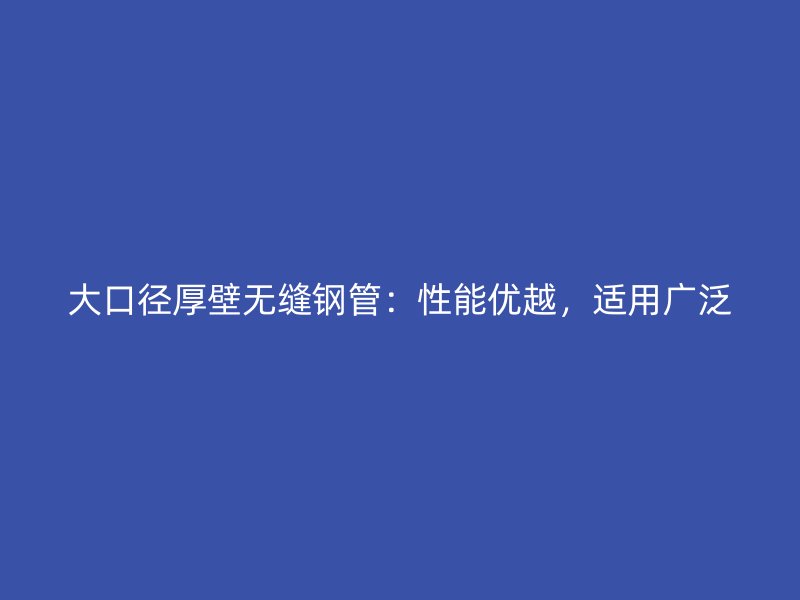 大口徑厚壁無縫鋼管:性能優越,適用廣泛