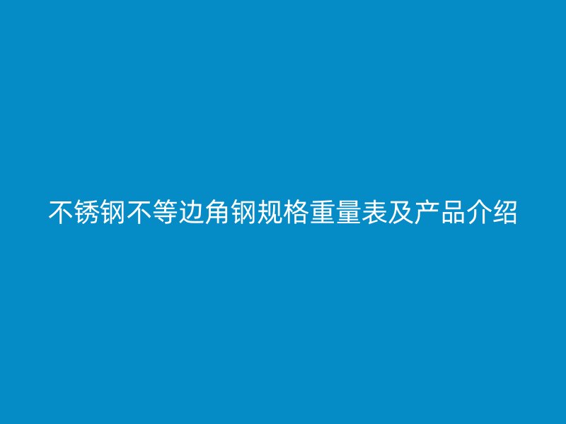 不銹鋼不等邊角鋼規(guī)格重量表及產(chǎn)品介紹