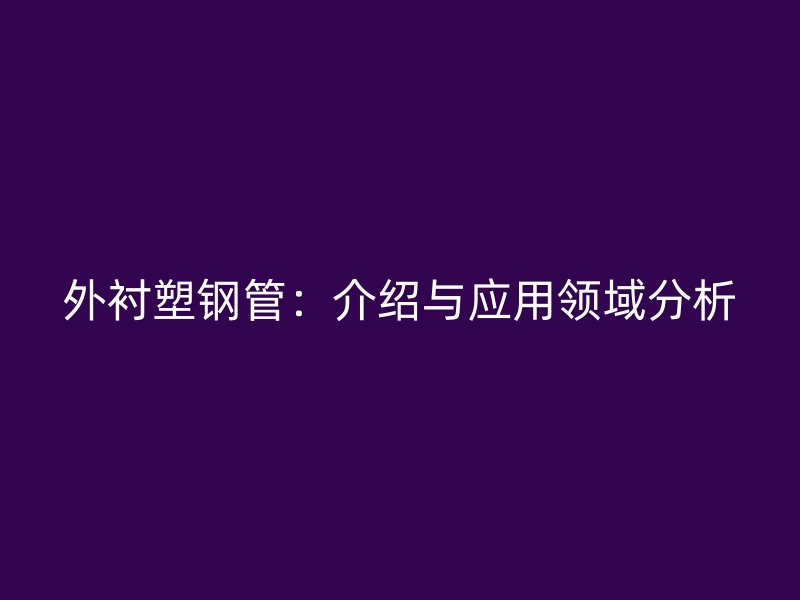 外襯塑鋼管：介紹與應(yīng)用領(lǐng)域分析