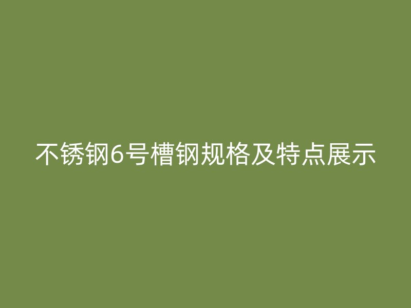 不銹鋼6號槽鋼規格及特點展示