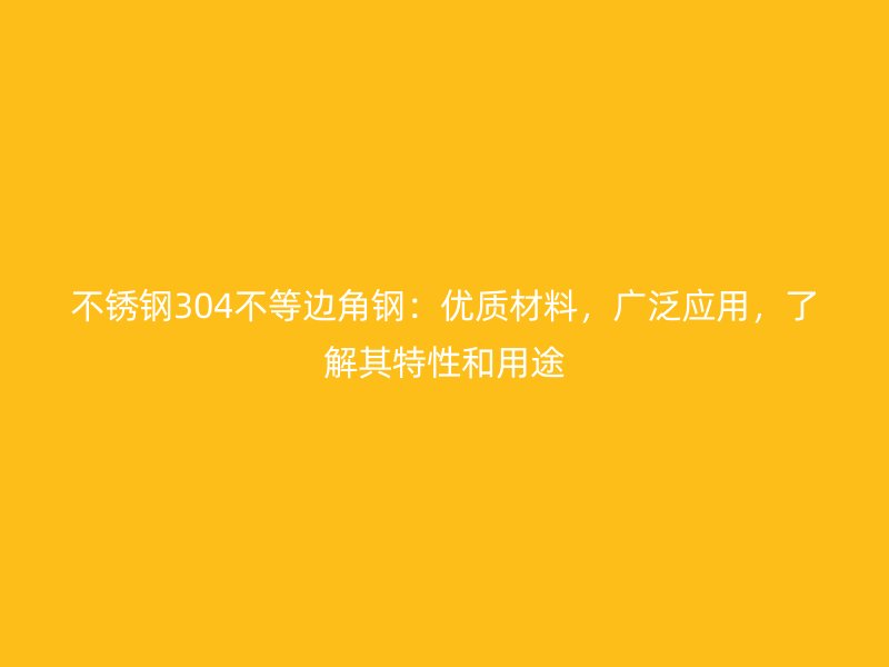 不銹鋼304不等邊角鋼：優質材料，廣泛應用，了解其特性和用途