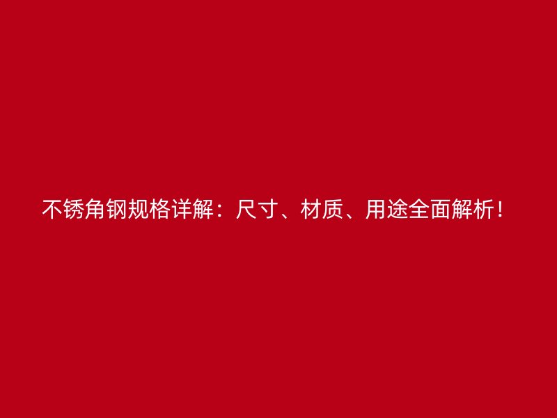 不銹角鋼規(guī)格詳解:尺寸、材質(zhì)、用途全面解析!