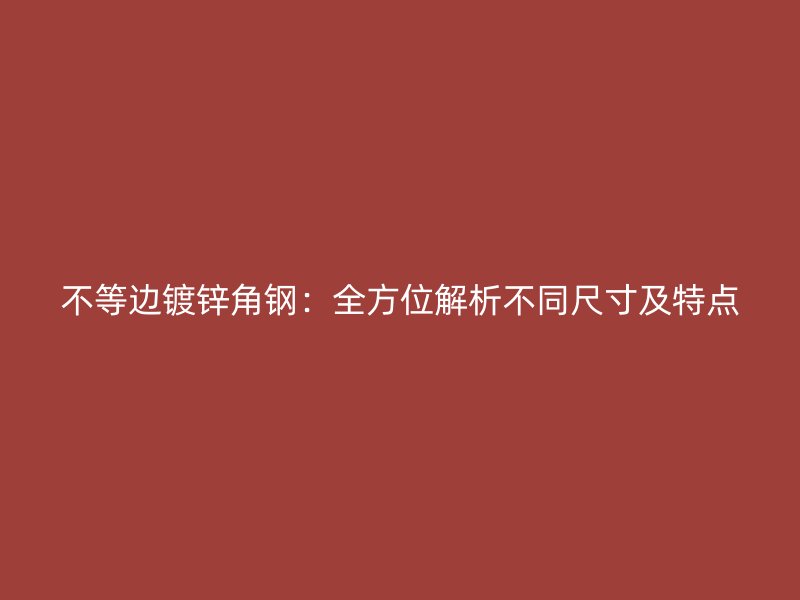 不等邊鍍鋅角鋼：全方位解析不同尺寸及特點