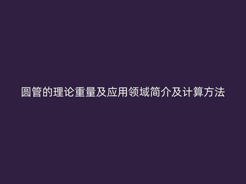 圓管的理論重量及應(yīng)用領(lǐng)域簡(jiǎn)介及計(jì)算方法