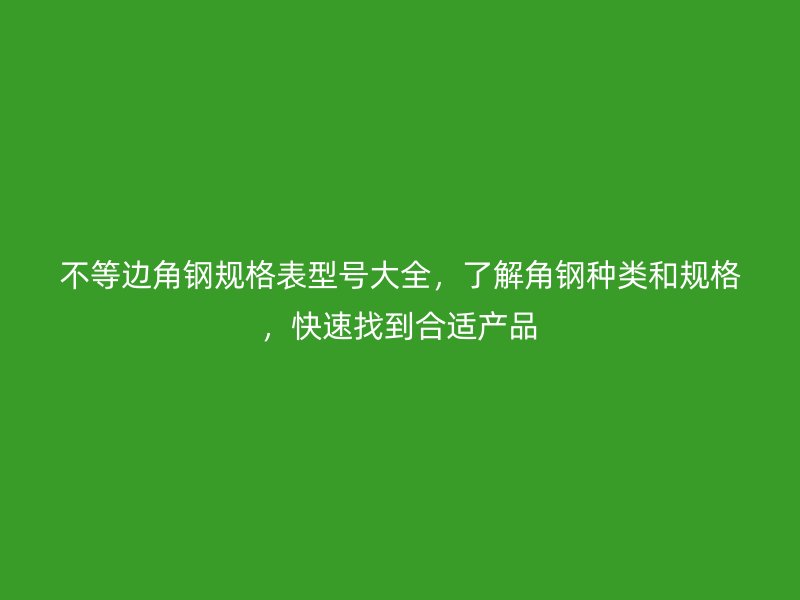 不等邊角鋼規格表型號大全,了解角鋼種類和規格,快速找到合適產品