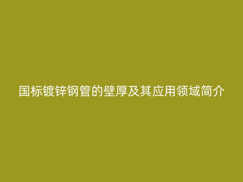 國標鍍鋅鋼管的壁厚及其應用領域簡介