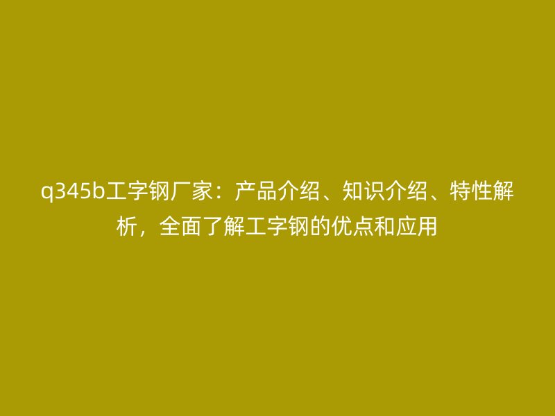 q345b工字鋼廠家：產(chǎn)品介紹、知識介紹、特性解析，全面了解工字鋼的優(yōu)點和應用