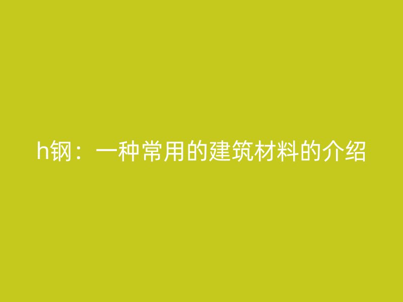 h鋼：一種常用的建筑材料的介紹