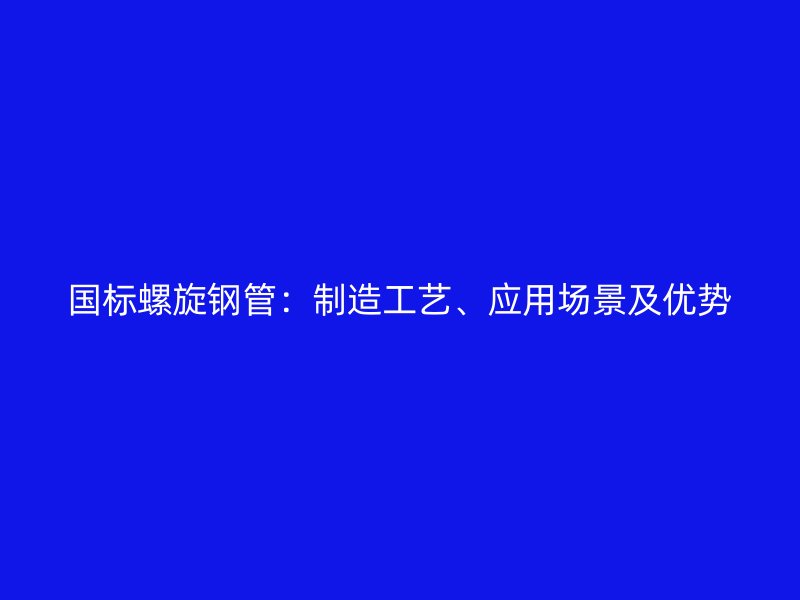 國標螺旋鋼管：制造工藝、應用場景及優勢
