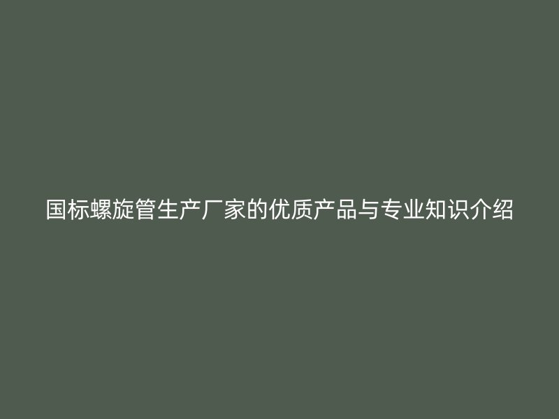 國標螺旋管生產廠家的優質產品與專業知識介紹